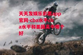 天天发娱乐彩票app官网-cba水平cba水平和美国高中哪个好